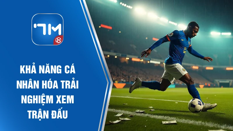 Khả năng cá nhân hóa trải nghiệm xem trận đấu