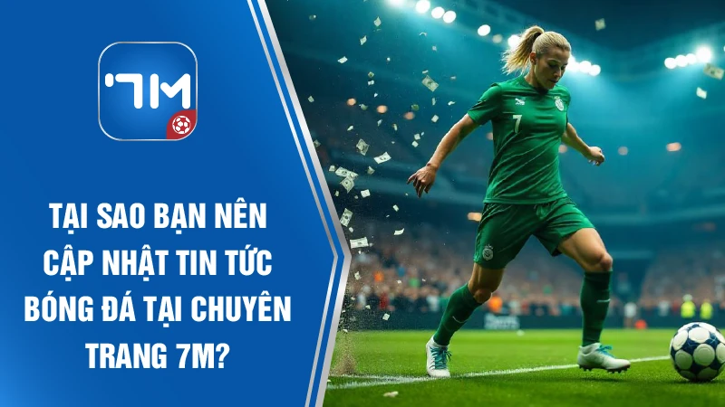 Tại sao bạn nên cập nhật tin tức bóng đá tại chuyên trang 7M?